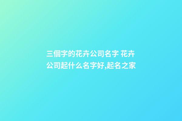 三個字的花卉公司名字 花卉公司起什么名字好,起名之家-第1張-公司起名-玄機派